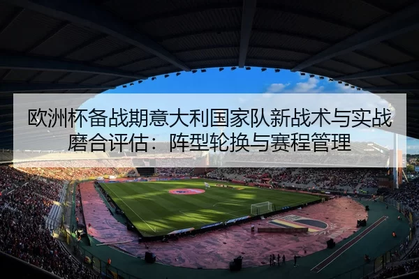 欧洲杯备战期意大利国家队新战术与实战磨合评估：阵型轮换与赛程管理