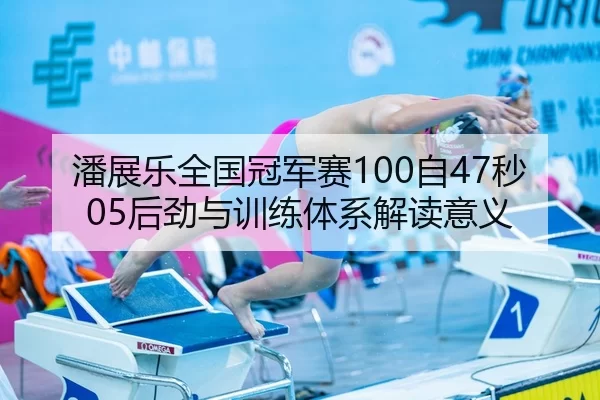 潘展乐全国冠军赛100自47秒05后劲与训练体系解读意义