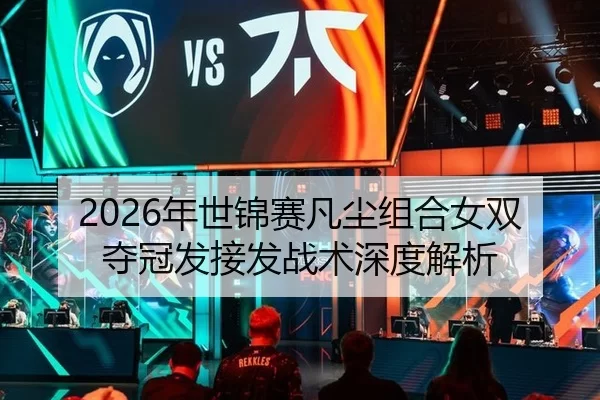 2026年世锦赛凡尘组合女双夺冠发接发战术深度解析